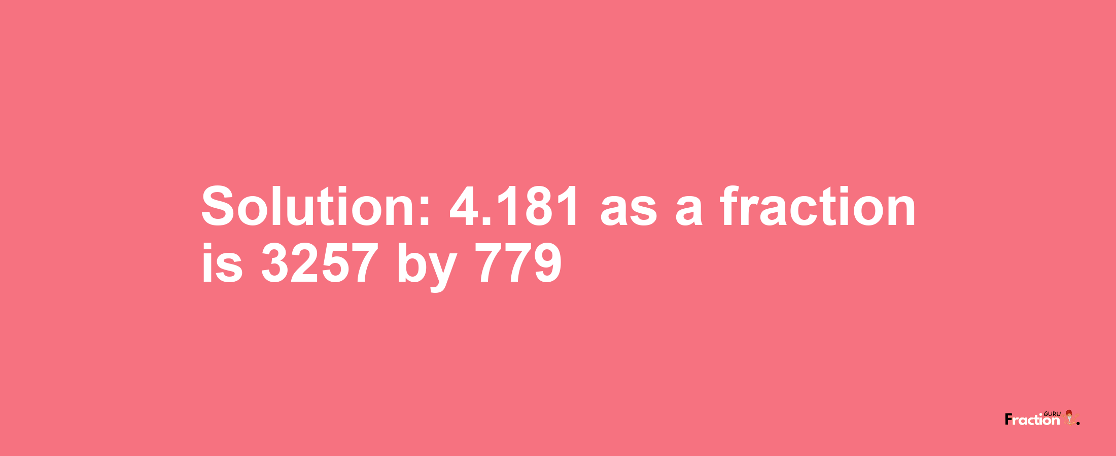 Solution:4.181 as a fraction is 3257/779